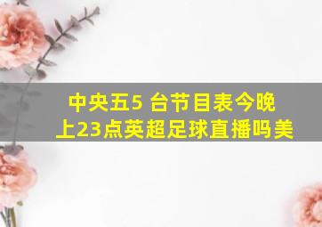 中央五5 台节目表今晚上23点英超足球直播吗美